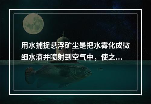 用水捕捉悬浮矿尘是把水雾化成微细水滴并喷射到空气中，使之与尘