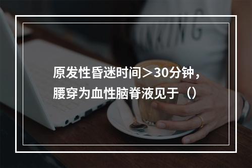 原发性昏迷时间＞30分钟，腰穿为血性脑脊液见于（）