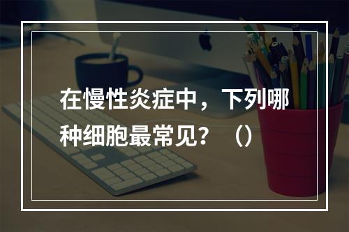 在慢性炎症中，下列哪种细胞最常见？（）