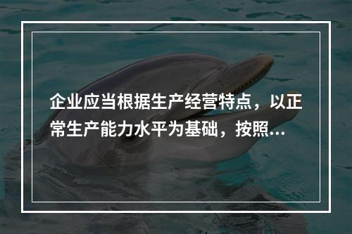 企业应当根据生产经营特点，以正常生产能力水平为基础，按照资源