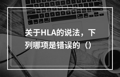 关于HLA的说法，下列哪项是错误的（）