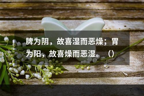 脾为阴，故喜湿而恶燥；胃为阳，故喜燥而恶湿。（）