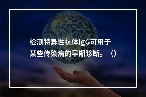 检测特异性抗体IgG可用于某些传染病的早期诊断。（）