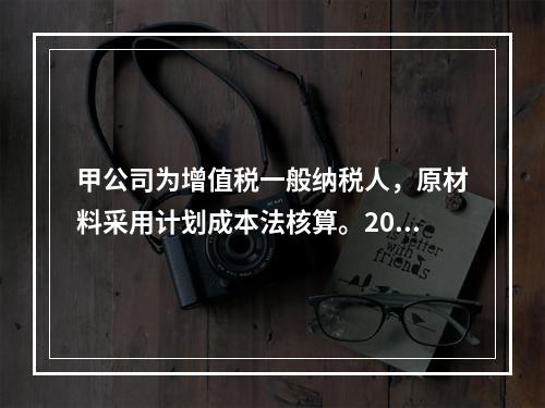 甲公司为增值税一般纳税人，原材料采用计划成本法核算。2019