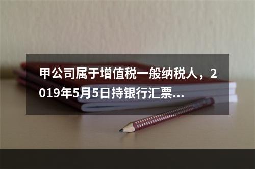 甲公司属于增值税一般纳税人，2019年5月5日持银行汇票购入