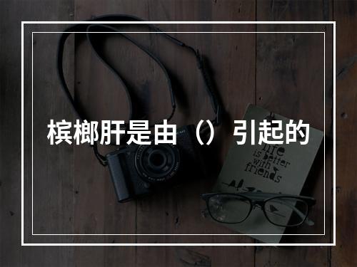 槟榔肝是由（）引起的