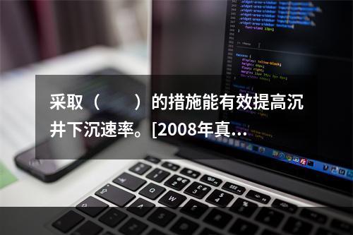 采取（　　）的措施能有效提高沉井下沉速率。[2008年真题