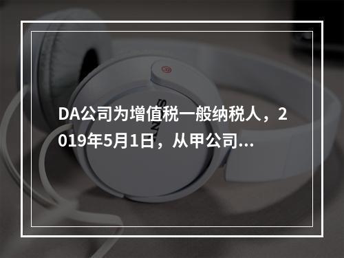 DA公司为增值税一般纳税人，2019年5月1日，从甲公司一次