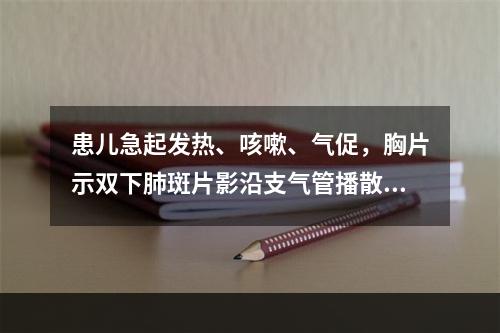 患儿急起发热、咳嗽、气促，胸片示双下肺斑片影沿支气管播散，应