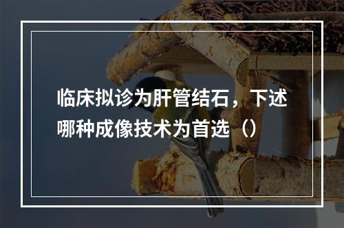 临床拟诊为肝管结石，下述哪种成像技术为首选（）