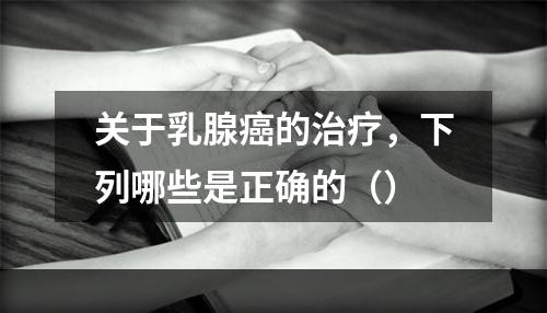 关于乳腺癌的治疗，下列哪些是正确的（）