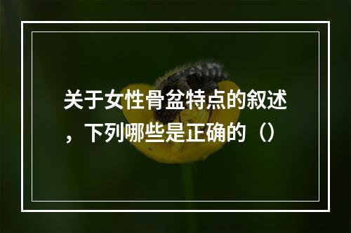 关于女性骨盆特点的叙述，下列哪些是正确的（）