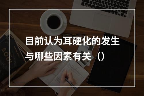 目前认为耳硬化的发生与哪些因素有关（）