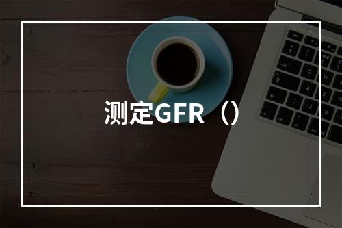 测定GFR（）