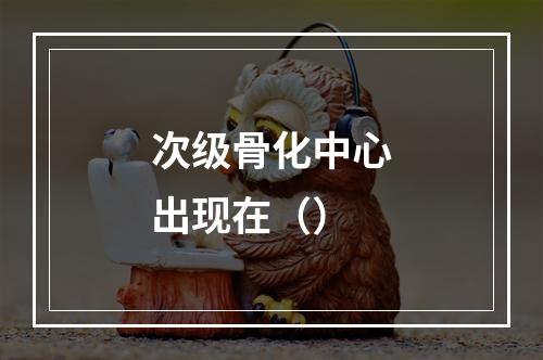 次级骨化中心出现在（）