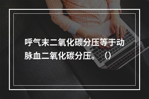 呼气末二氧化碳分压等于动脉血二氧化碳分压。（）