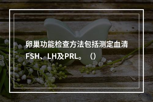 卵巢功能检查方法包括测定血清FSH、LH及PRL。（）