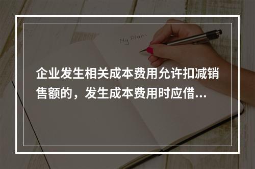 企业发生相关成本费用允许扣减销售额的，发生成本费用时应借记的