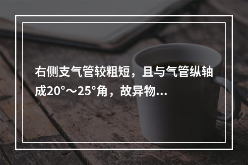 右侧支气管较粗短，且与气管纵轴成20°～25°角，故异物易进