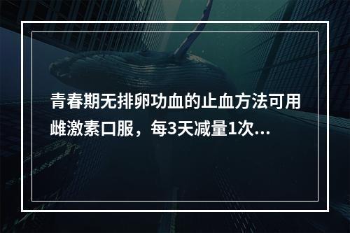 青春期无排卵功血的止血方法可用雌激素口服，每3天减量1次，每