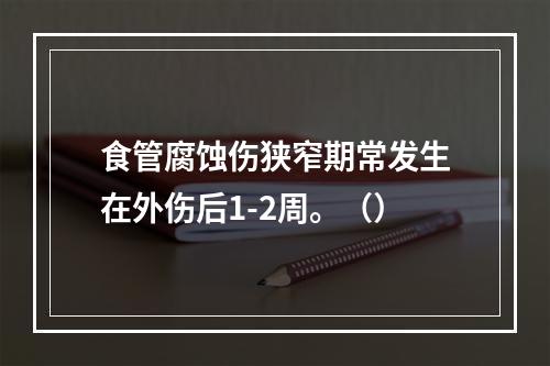 食管腐蚀伤狭窄期常发生在外伤后1-2周。（）