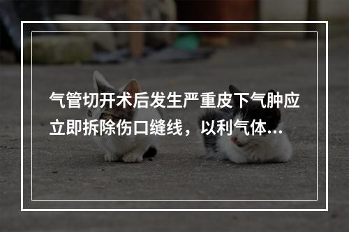 气管切开术后发生严重皮下气肿应立即拆除伤口缝线，以利气体逸出