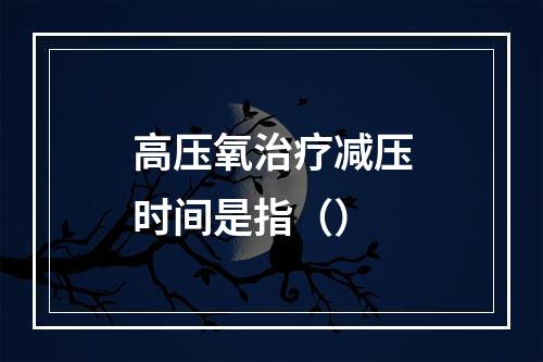 高压氧治疗减压时间是指（）