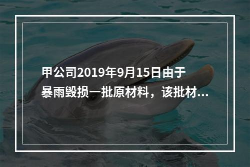 甲公司2019年9月15日由于暴雨毁损一批原材料，该批材料系