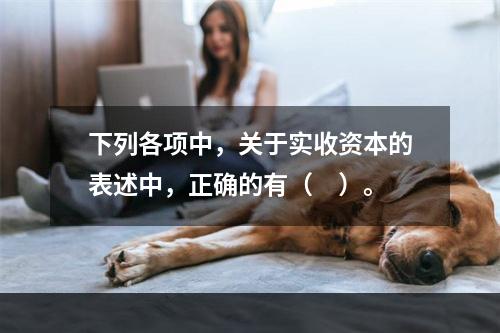 下列各项中，关于实收资本的表述中，正确的有（　）。