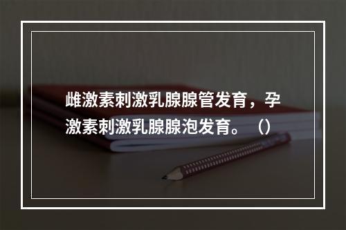 雌激素刺激乳腺腺管发育，孕激素刺激乳腺腺泡发育。（）