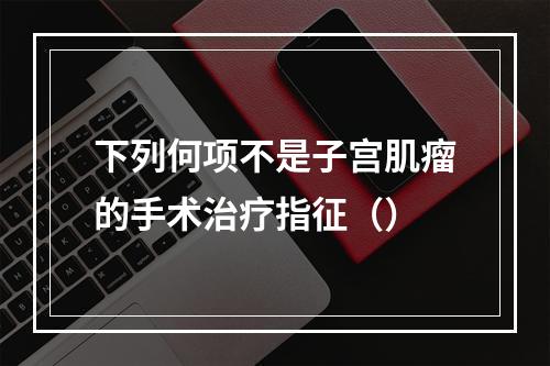 下列何项不是子宫肌瘤的手术治疗指征（）