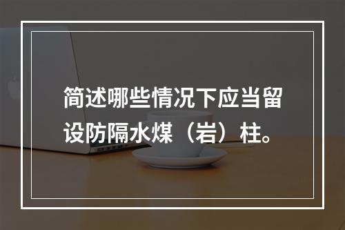 简述哪些情况下应当留设防隔水煤（岩）柱。