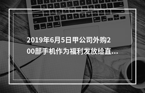 2019年6月5日甲公司外购200部手机作为福利发放给直接从