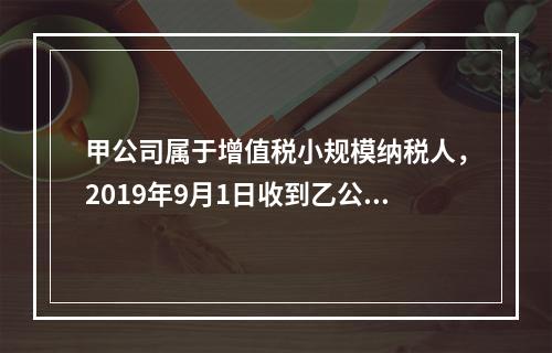 甲公司属于增值税小规模纳税人，2019年9月1日收到乙公司作