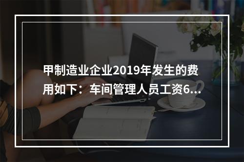 甲制造业企业2019年发生的费用如下：车间管理人员工资60万