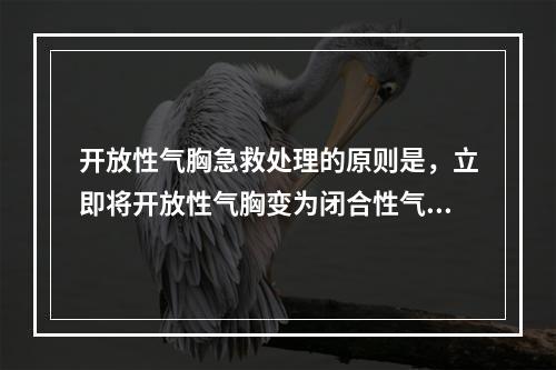 开放性气胸急救处理的原则是，立即将开放性气胸变为闭合性气胸。