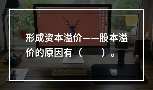 形成资本溢价——股本溢价的原因有（　　）。