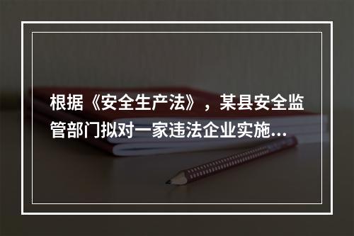 根据《安全生产法》，某县安全监管部门拟对一家违法企业实施停止