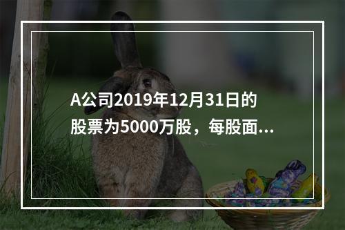 A公司2019年12月31日的股票为5000万股，每股面值为