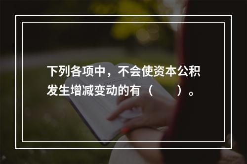 下列各项中，不会使资本公积发生增减变动的有（　　）。