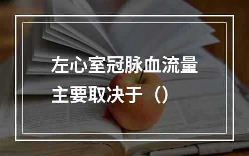 左心室冠脉血流量主要取决于（）