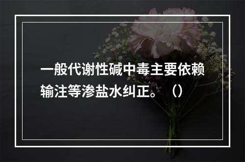 一般代谢性碱中毒主要依赖输注等渗盐水纠正。（）