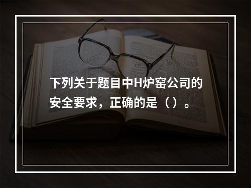 下列关于题目中H炉窑公司的安全要求，正确的是（	）。