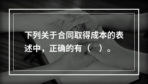 下列关于合同取得成本的表述中，正确的有（　）。