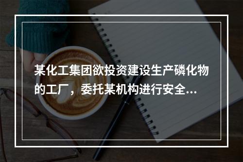 某化工集团欲投资建设生产磷化物的工厂，委托某机构进行安全评