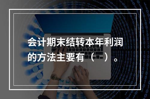 会计期末结转本年利润的方法主要有（　）。