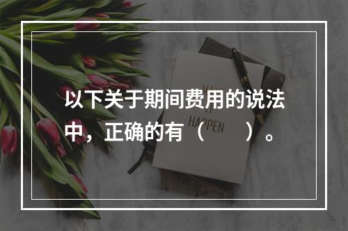 以下关于期间费用的说法中，正确的有（　　）。