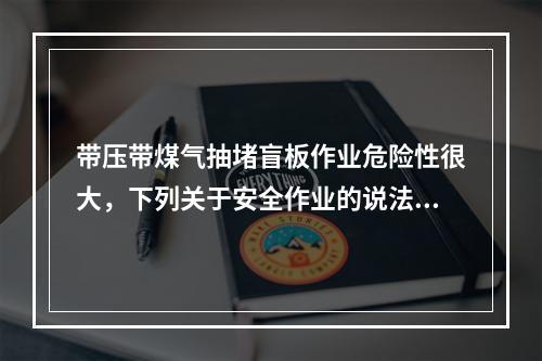 带压带煤气抽堵盲板作业危险性很大，下列关于安全作业的说法，正