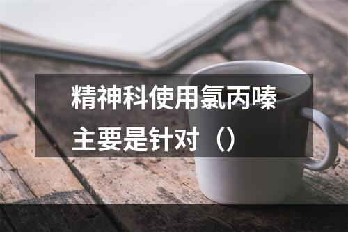 精神科使用氯丙嗪主要是针对（）