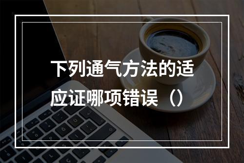 下列通气方法的适应证哪项错误（）